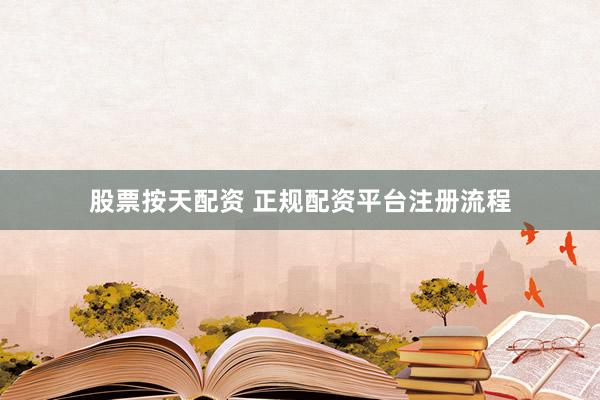 股票按天配资 正规配资平台注册流程