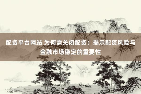 配资平台网站 为何需关闭配资：揭示配资风险与金融市场稳定的重要性
