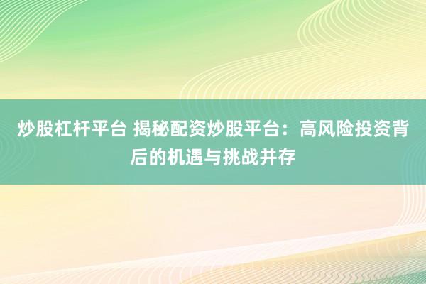 炒股杠杆平台 揭秘配资炒股平台：高风险投资背后的机遇与挑战并存