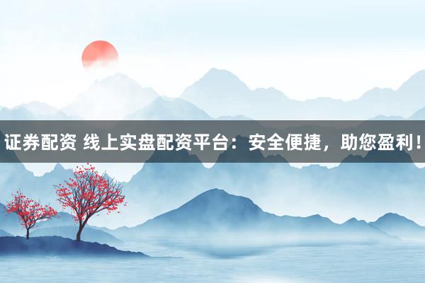 证券配资 线上实盘配资平台：安全便捷，助您盈利！