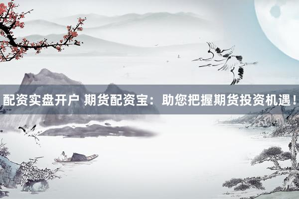 配资实盘开户 期货配资宝：助您把握期货投资机遇！