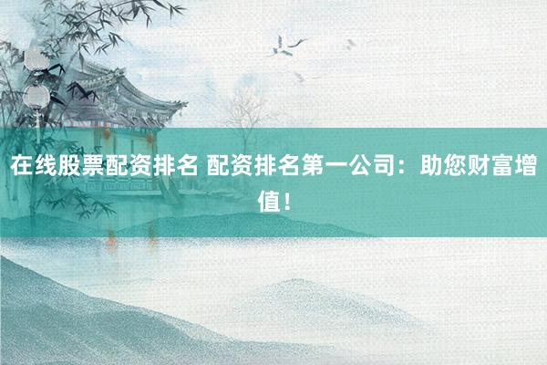 在线股票配资排名 配资排名第一公司：助您财富增值！