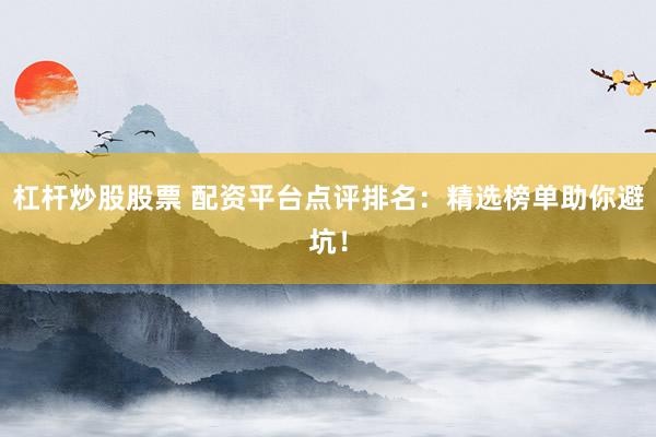杠杆炒股股票 配资平台点评排名：精选榜单助你避坑！