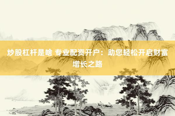 炒股杠杆是啥 专业配资开户：助您轻松开启财富增长之路