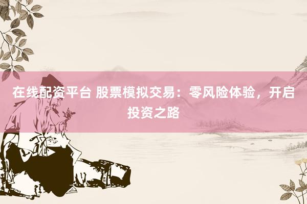 在线配资平台 股票模拟交易：零风险体验，开启投资之路