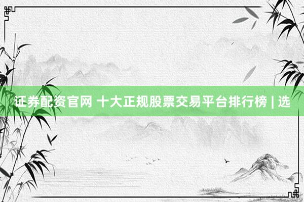 证券配资官网 十大正规股票交易平台排行榜 | 选