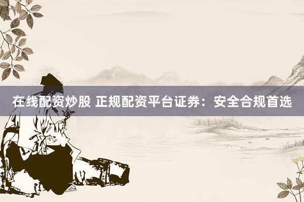 在线配资炒股 正规配资平台证券：安全合规首选