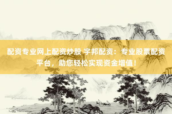 配资专业网上配资炒股 宇邦配资：专业股票配资平台，助您轻松实现资金增值！