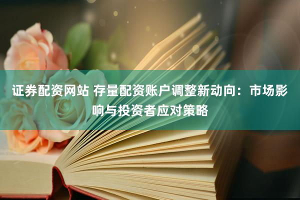 证券配资网站 存量配资账户调整新动向：市场影响与投资者应对策略