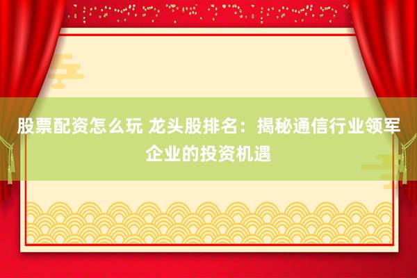 股票配资怎么玩 龙头股排名：揭秘通信行业领军企业的投资机遇