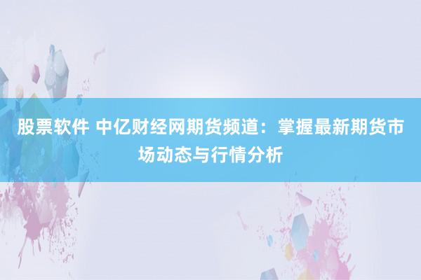 股票软件 中亿财经网期货频道：掌握最新期货市场动态与行情分析