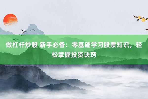 做杠杆炒股 新手必备：零基础学习股票知识，轻松掌握投资诀窍