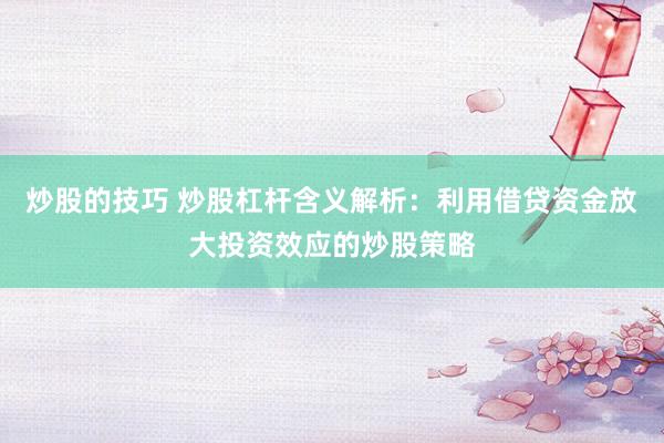 炒股的技巧 炒股杠杆含义解析：利用借贷资金放大投资效应的炒股策略