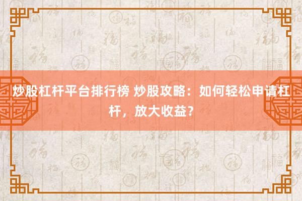 炒股杠杆平台排行榜 炒股攻略：如何轻松申请杠杆，放大收益？
