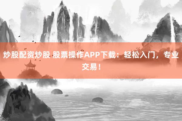 炒股配资炒股 股票操作APP下载：轻松入门，专业交易！