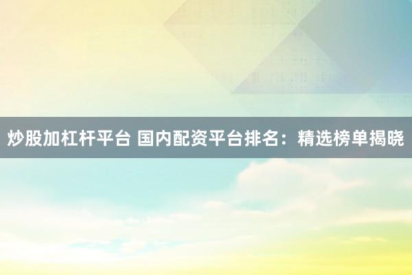 炒股加杠杆平台 国内配资平台排名：精选榜单揭晓
