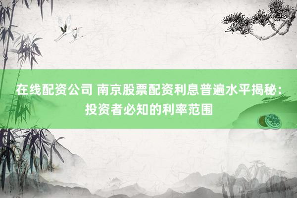 在线配资公司 南京股票配资利息普遍水平揭秘：投资者必知的利率范围