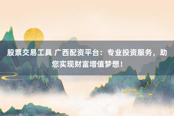 股票交易工具 广西配资平台：专业投资服务，助您实现财富增值梦想！