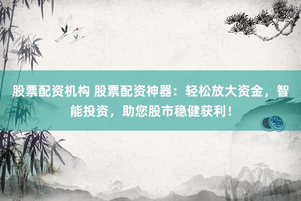 股票配资机构 股票配资神器：轻松放大资金，智能投资，助您股市稳健获利！