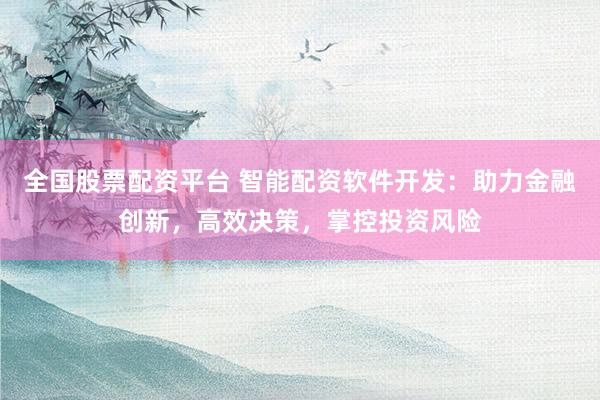 全国股票配资平台 智能配资软件开发：助力金融创新，高效决策，掌控投资风险