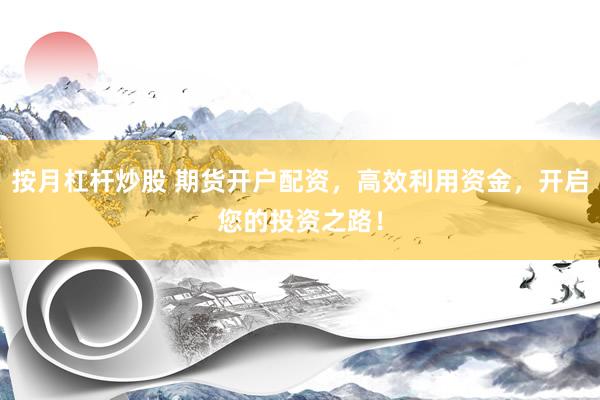 按月杠杆炒股 期货开户配资，高效利用资金，开启您的投资之路！