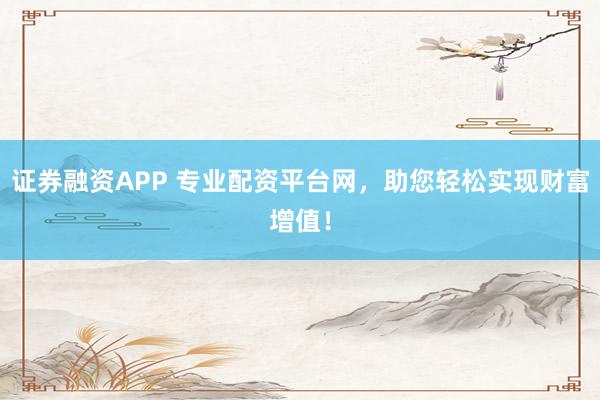 证券融资APP 专业配资平台网，助您轻松实现财富增值！
