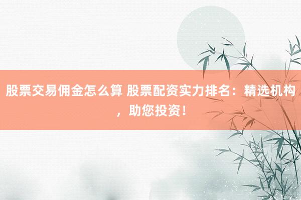 股票交易佣金怎么算 股票配资实力排名：精选机构，助您投资！
