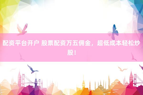 配资平台开户 股票配资万五佣金，超低成本轻松炒股！