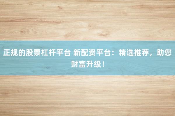 正规的股票杠杆平台 新配资平台：精选推荐，助您财富升级！
