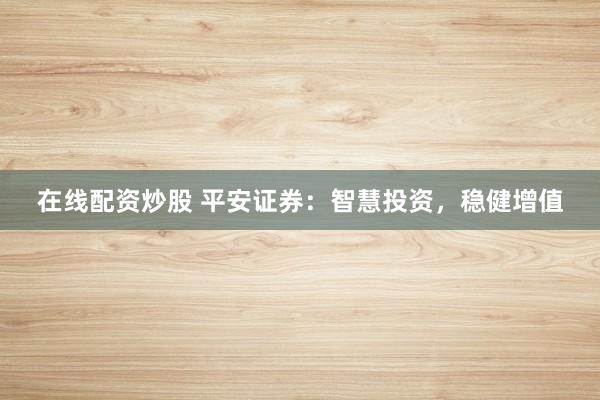 在线配资炒股 平安证券：智慧投资，稳健增值
