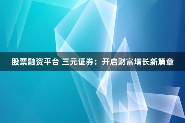 股票融资平台 三元证券：开启财富增长新篇章