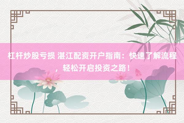 杠杆炒股亏损 湛江配资开户指南：快速了解流程，轻松开启投资之路！