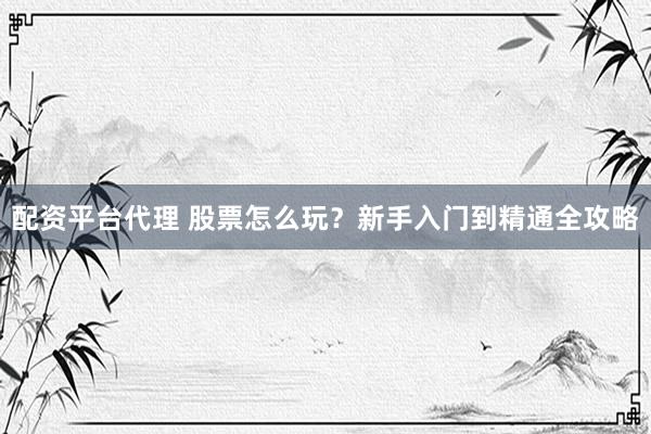 配资平台代理 股票怎么玩？新手入门到精通全攻略