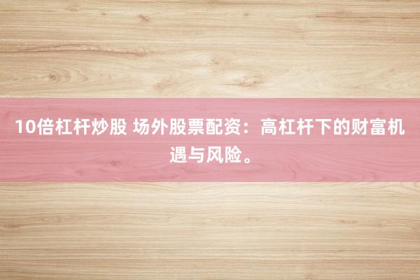 10倍杠杆炒股 场外股票配资：高杠杆下的财富机遇与风险。