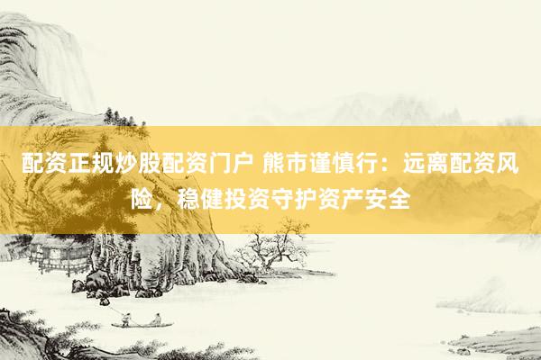配资正规炒股配资门户 熊市谨慎行：远离配资风险，稳健投资守护资产安全