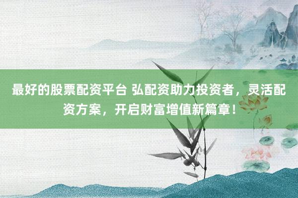 最好的股票配资平台 弘配资助力投资者，灵活配资方案，开启财富增值新篇章！