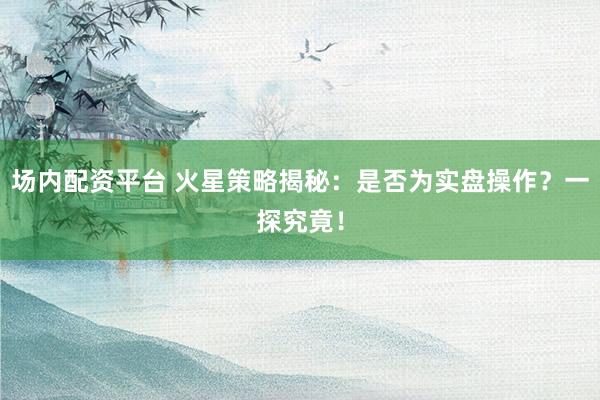场内配资平台 火星策略揭秘：是否为实盘操作？一探究竟！