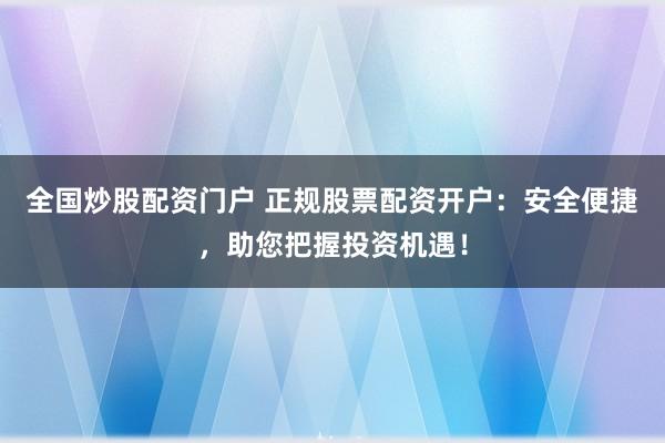 全国炒股配资门户 正规股票配资开户：安全便捷，助您把握投资机遇！