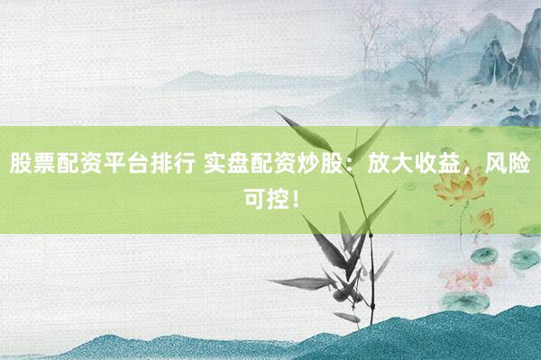 股票配资平台排行 实盘配资炒股：放大收益，风险可控！
