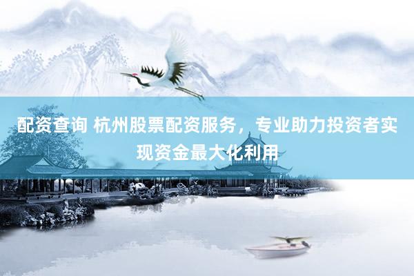 配资查询 杭州股票配资服务，专业助力投资者实现资金最大化利用