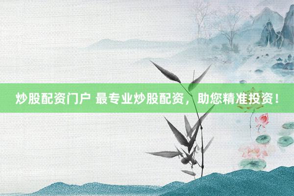 炒股配资门户 最专业炒股配资，助您精准投资！