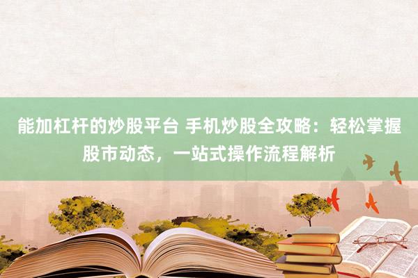 能加杠杆的炒股平台 手机炒股全攻略：轻松掌握股市动态，一站式操作流程解析
