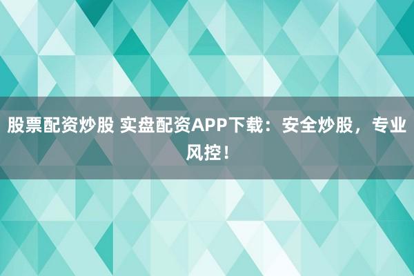 股票配资炒股 实盘配资APP下载：安全炒股，专业风控！