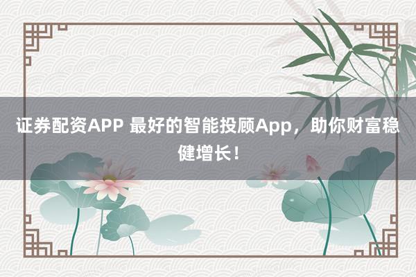 证券配资APP 最好的智能投顾App，助你财富稳健增长！