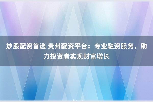 炒股配资首选 贵州配资平台：专业融资服务，助力投资者实现财富增长