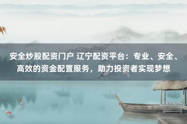 安全炒股配资门户 辽宁配资平台：专业、安全、高效的资金配置服务，助力投资者实现梦想