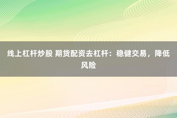 线上杠杆炒股 期货配资去杠杆：稳健交易，降低风险