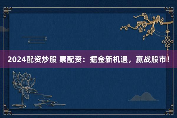 2024配资炒股 票配资：掘金新机遇，赢战股市！
