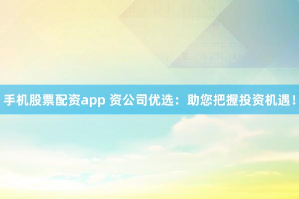 手机股票配资app 资公司优选：助您把握投资机遇！