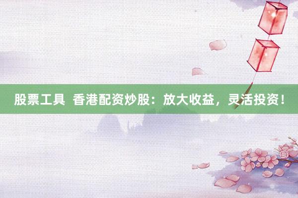股票工具  香港配资炒股：放大收益，灵活投资！
